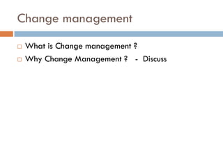 Change management 
What is Change management ? 
Why Change Management ? -Discuss  