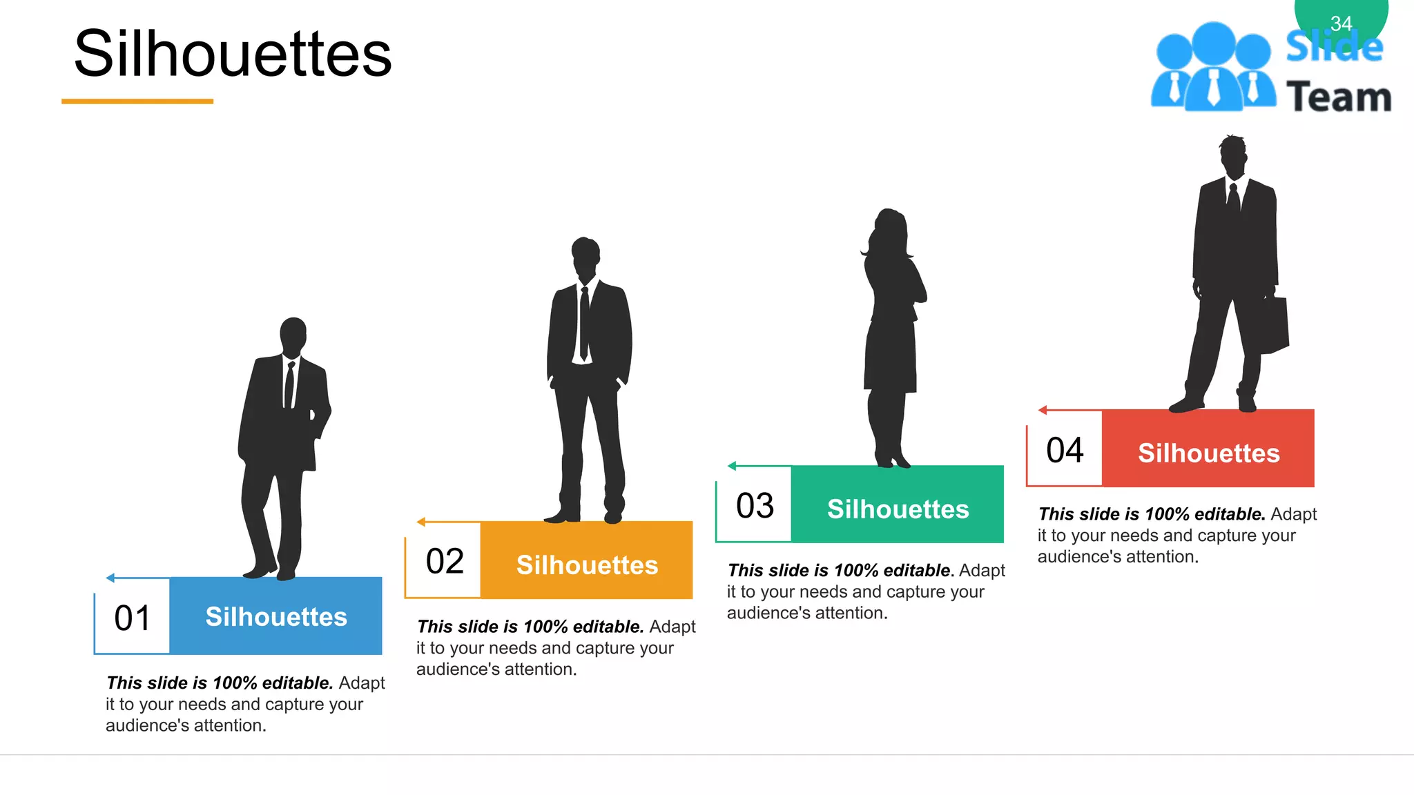 Silhouettes
34
Silhouettes
01
This slide is 100% editable. Adapt
it to your needs and capture your
audience's attention.
Silhouettes
02
This slide is 100% editable. Adapt
it to your needs and capture your
audience's attention.
Silhouettes
03
This slide is 100% editable. Adapt
it to your needs and capture your
audience's attention.
Silhouettes
04
This slide is 100% editable. Adapt
it to your needs and capture your
audience's attention.
 