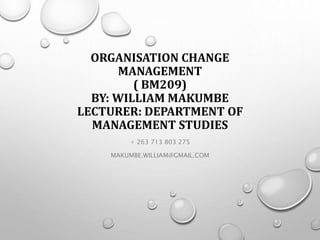 ORGANISATION CHANGE
MANAGEMENT
( BM209)
BY: WILLIAM MAKUMBE
LECTURER: DEPARTMENT OF
MANAGEMENT STUDIES
+ 263 713 803 275
MAKUMBE.WILLIAM@GMAIL.COM
 