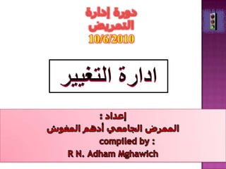 دورة إدارة التمريض 10/6/2010 ادارة التغيير إعداد : الممرض الجامعي أدهم المغوش compiled by : R N. Adham Mghawich 