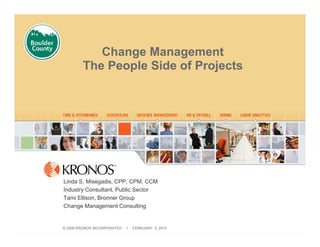 Change Management
        The People Side of Projects




Linda S. Misegadis, CPP, CPM, CCM
Industry Consultant, Public Sector
Tami Ellison, Bronner Group
Change Management Consulting


© 2009 KRONOS INCORPORATED   I   FEBRUARY 3, 2010
 