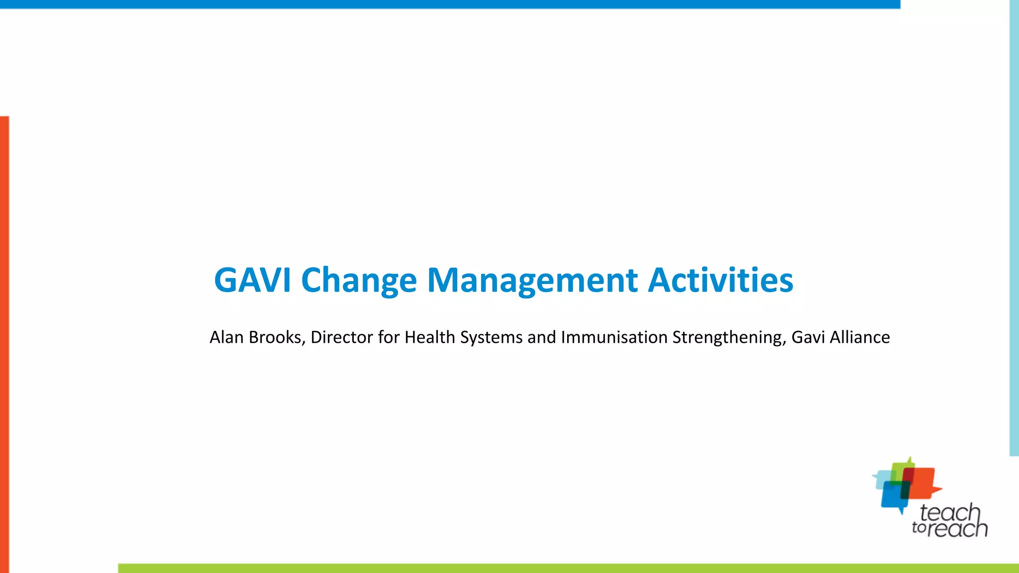 GAVI Change Management Activities
Alan Brooks, Director for Health Systems and Immunisation Strengthening, Gavi Alliance
 