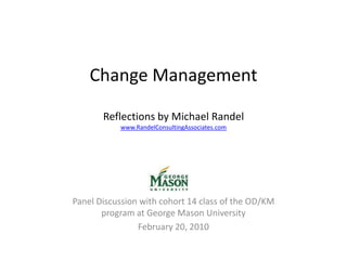 Change ManagementReflections by Michael Randelwww.RandelConsultingAssociates.com Panel Discussion with cohort 14 class of the OD/KM program at George Mason University February 20, 2010 