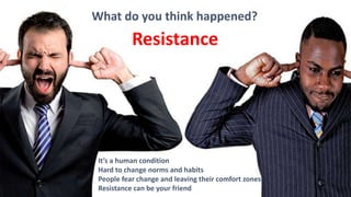 What do you think happened?
Resistance
It’s a human condition
Hard to change norms and habits
People fear change and leaving their comfort zones
Resistance can be your friend
 