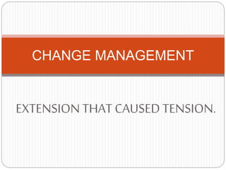 EXTENSION THAT CAUSED TENSION.
CHANGE MANAGEMENT
 