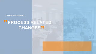 PROCESS RELATED
CHANGES
CHANGE MANAGEMENT
 