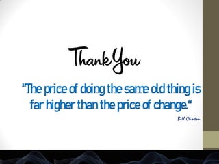 "The price of doing the same old thing is
far higher than the price of change.“
Bill Clinton.
 