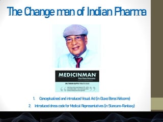The Change man of Indian Pharma
1. Conceptualised and introduced Visual Aid (in Glaxo Boros Welcome)
2. Introduced dress code for Medical Representatives (in Stancare-Ranbaxy)
 