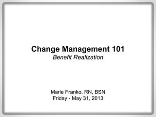 Change Management 101
Benefit Realization
Marie Franko, RN, BSN
Friday - May 31, 2013
 