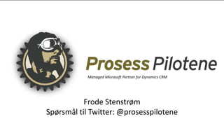 Managed Microsoft Partner for Dynamics CRM 
Frode Stenstrøm 
Spørsmål til Twitter: @prosesspilotene 
 
