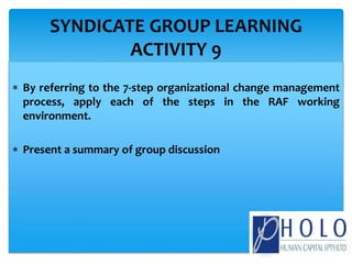  By referring to the 7-step organizational change management
process, apply each of the steps in the RAF working
environment.
 Present a summary of group discussion
SYNDICATE GROUP LEARNING
ACTIVITY 9
 