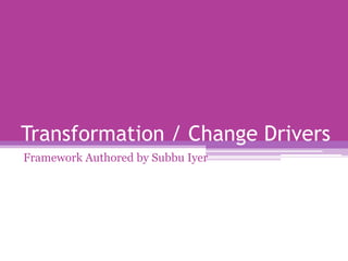 Transformation / Change Drivers Framework Authored by Subbu Iyer 