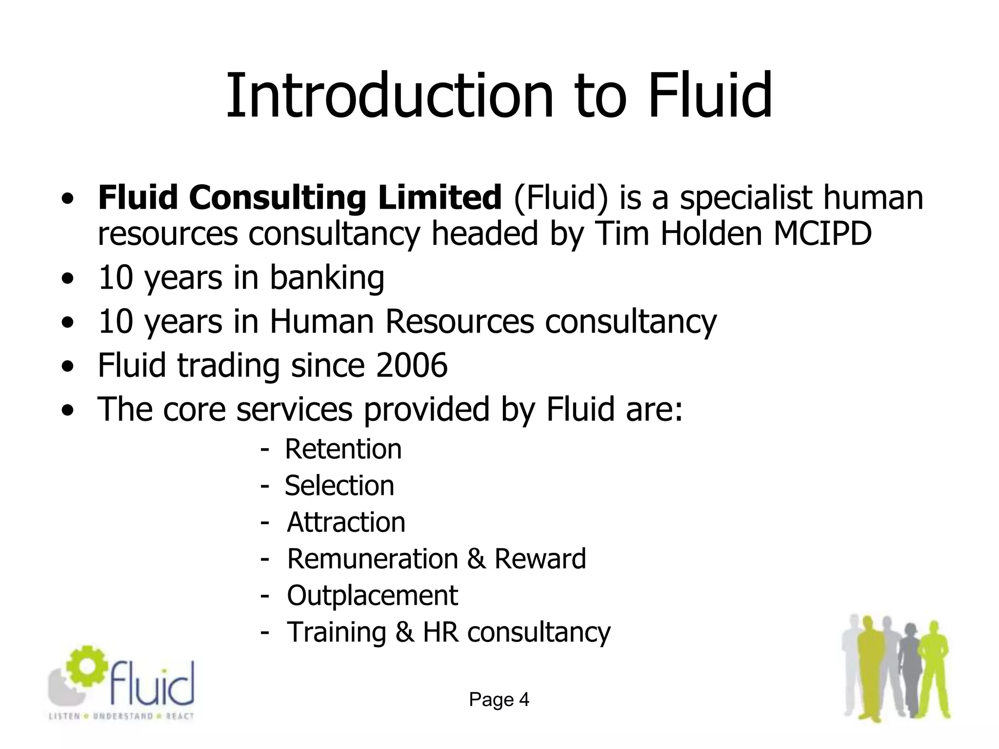 Page 4Introduction to FluidFluid Consulting Limited (Fluid) is a specialist human resources consultancy headed by Tim Holden MCIPD 10 years in banking10 years in Human Resources consultancyFluid trading since 2006The core services provided by Fluid are:Retention