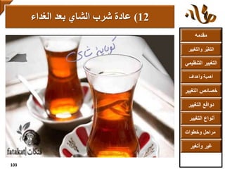 ‫مقدمه‬
‫والتغ‬ ‫ر‬ُّ‫ي‬‫التغ‬‫يير‬
‫التنظ‬ ‫التغيير‬‫يمي‬
‫وأهداف‬ ‫أهمية‬
‫التغي‬ ‫خصائص‬‫ير‬
‫التغيير‬ ‫دوافع‬
‫التغيير‬ ‫أنواع‬
‫وخطوات‬ ‫مراحل‬
‫وأتغير‬ ‫غير‬
12)‫عادة‬‫الغداء‬ ‫بعد‬ ‫الشاي‬ ‫شرب‬
103
 