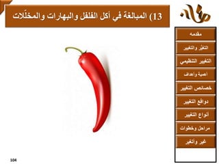 ‫مقدمه‬
‫والتغ‬ ‫ر‬ُّ‫ي‬‫التغ‬‫يير‬
‫التنظ‬ ‫التغيير‬‫يمي‬
‫وأهداف‬ ‫أهمية‬
‫التغي‬ ‫خصائص‬‫ير‬
‫التغيير‬ ‫دوافع‬
‫التغيير‬ ‫أنواع‬
‫وخطوات‬ ‫مراحل‬
‫وأتغير‬ ‫غير‬
13)‫والمخل‬ ‫والبهارات‬ ‫الفلفل‬ ‫أكل‬ ‫في‬ ‫المبالغة‬‫الت‬
104
 