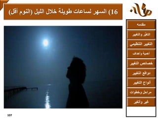 ‫مقدمه‬
‫والتغ‬ ‫ر‬ُّ‫ي‬‫التغ‬‫يير‬
‫التنظ‬ ‫التغيير‬‫يمي‬
‫وأهداف‬ ‫أهمية‬
‫التغي‬ ‫خصائص‬‫ير‬
‫التغيير‬ ‫دوافع‬
‫التغيير‬ ‫أنواع‬
‫وخطوات‬ ‫مراحل‬
‫وأتغير‬ ‫غير‬
16)‫الليل‬ ‫خالل‬ ‫طويلة‬ ‫لساعات‬ ‫السهر‬(‫أقل‬ ‫النوم‬)
107
 