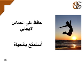 ‫الحماس‬ ‫على‬ ‫حافظ‬
‫اإليجابي‬
‫بالحياة‬ ‫أستمتع‬
126
 