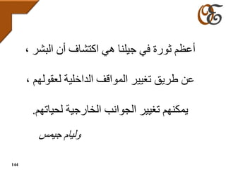 ، ‫البشر‬ ‫أن‬ ‫اكتشاف‬ ‫هي‬ ‫جيلنا‬ ‫في‬ ‫ثورة‬ ‫أعظم‬
، ‫لعقولهم‬ ‫الداخلية‬ ‫المواقف‬ ‫تغيير‬ ‫طريق‬ ‫عن‬
‫لحياتهم‬ ‫الخارجية‬ ‫الجوانب‬ ‫تغيير‬ ‫يمكنهم‬.
‫جيمس‬ ‫وليام‬
144
 