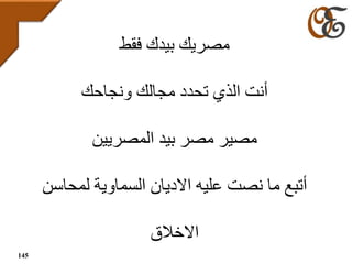 ‫فقط‬ ‫بيدك‬ ‫مصريك‬
‫ونجاحك‬ ‫مجالك‬ ‫تحدد‬ ‫الذي‬ ‫أنت‬
‫المصريين‬ ‫بيد‬ ‫مصر‬ ‫مصير‬
‫لمح‬ ‫السماوية‬ ‫االديان‬ ‫عليه‬ ‫نصت‬ ‫ما‬ ‫أتبع‬‫اسن‬
‫االخالق‬
145
 