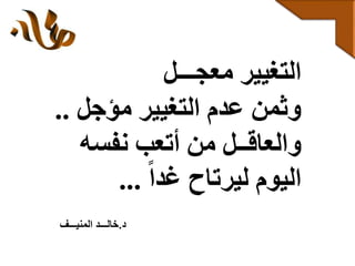 ‫معجـــل‬ ‫التغيير‬
‫مؤجل‬ ‫التغيير‬ ‫عدم‬ ‫وثمن‬..
‫نفسه‬ ‫أتعب‬ ‫من‬ ‫والعاقــل‬
‫غدا‬ ‫ليرتاح‬ ‫اليوم‬...
‫د‬.‫المنيـــف‬ ‫خالـــد‬
 