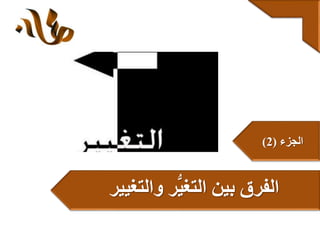 ‫والتغيير‬ ‫ر‬ُّ‫ي‬‫التغ‬ ‫بين‬ ‫الفرق‬
‫الجزء‬(2)
 