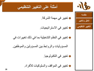 ‫مقدمه‬
‫والتغ‬ ‫ر‬ُّ‫ي‬‫التغ‬‫يير‬
‫التنظ‬ ‫التغيير‬‫يمي‬
‫تغيير‬‫الشركة‬ ‫مهمة‬ ‫في‬.
‫االستراتيجيات‬ ‫في‬ ‫تغيير‬.
‫تغيير‬ ‫ذلك‬ ‫في‬ ‫بما‬ ‫التشغيلية‬ ‫النظم‬ ‫في‬ ‫تغيير‬‫في‬ ‫ات‬
‫والموظفين‬ ‫المسؤولين‬ ‫بين‬ ‫والروابط‬ ‫المسؤوليات‬.
‫في‬ ‫تغيير‬‫التكنولوجيا‬.
‫لألفراد‬ ‫والسلوكيات‬ ‫المواقف‬ ‫في‬ ‫تغيير‬.
‫التغيير‬ ‫على‬ ‫أمثلة‬‫التنظيمي‬
28
 