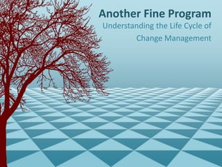 Another Fine Program
Understanding the Life Cycle of
Change Management
 
