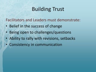 Building Trust
Facilitators and Leaders must demonstrate:
• Belief in the success of change
• Being open to challenges/questions
• Ability to rally with revisions, setbacks
• Consistency in communication
 