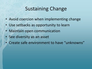 Sustaining Change
• Avoid coercion when implementing change
• Use setbacks as opportunity to learn
• Maintain open communication
• See diversity as an asset
• Create safe environment to have “unknowns”
 