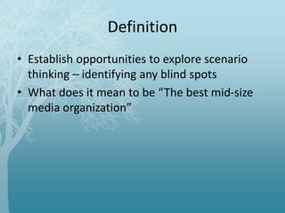 Definition
• Establish opportunities to explore scenario
thinking – identifying any blind spots
• What does it mean to be “The best mid-size
media organization”
 