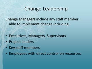 Change Leadership
Change Managers include any staff member
able to implement change including:
• Executives, Managers, Supervisors
• Project leaders
• Key staff members
• Employees with direct control on resources
 