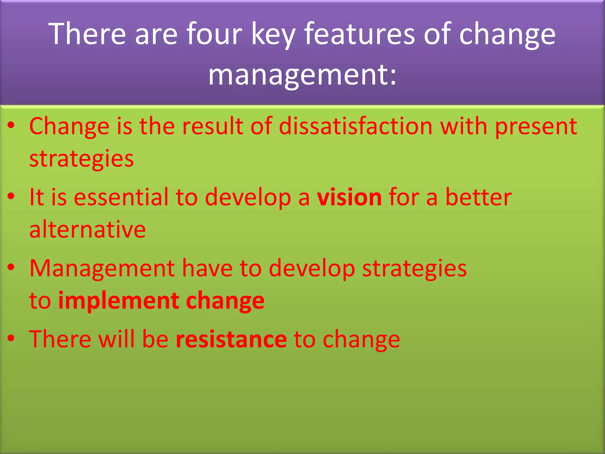 There are four key features of change
               management:
• Change is the result of dissatisfaction with present
  strategies
• It is essential to develop a vision for a better
  alternative
• Management have to develop strategies
  to implement change
• There will be resistance to change
 