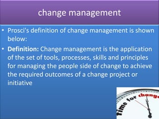 change management
• Prosci's definition of change management is shown
  below:
• Definition: Change management is the appl...