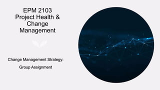 EPM 2103
Project Health &
Change
Management
Change Management Strategy:
Group Assignment
 