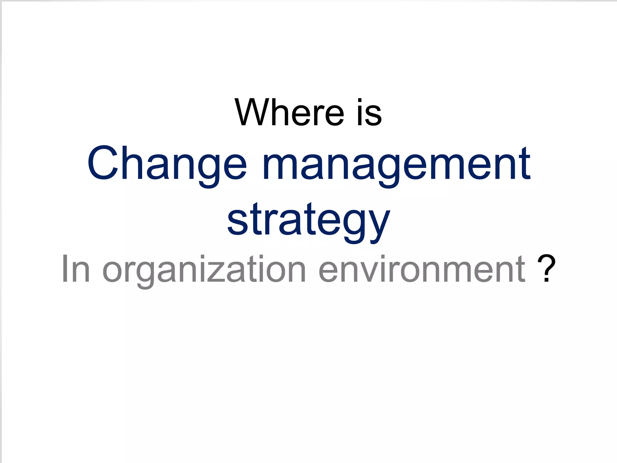 • wHERE Where is 
Change management 
strategy 
In organization environment ? 
 