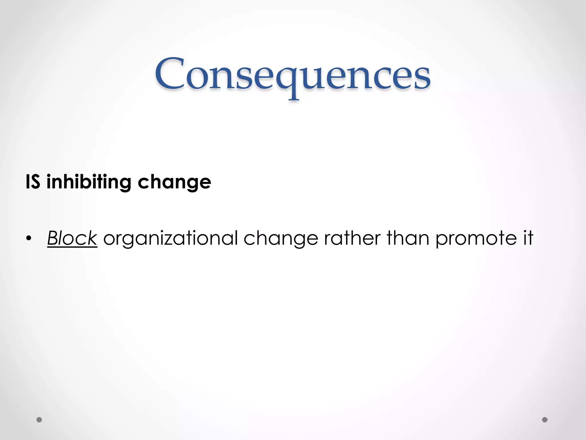 Consequences 
IS inhibiting change 
• Block organizational change rather than promote it 
 