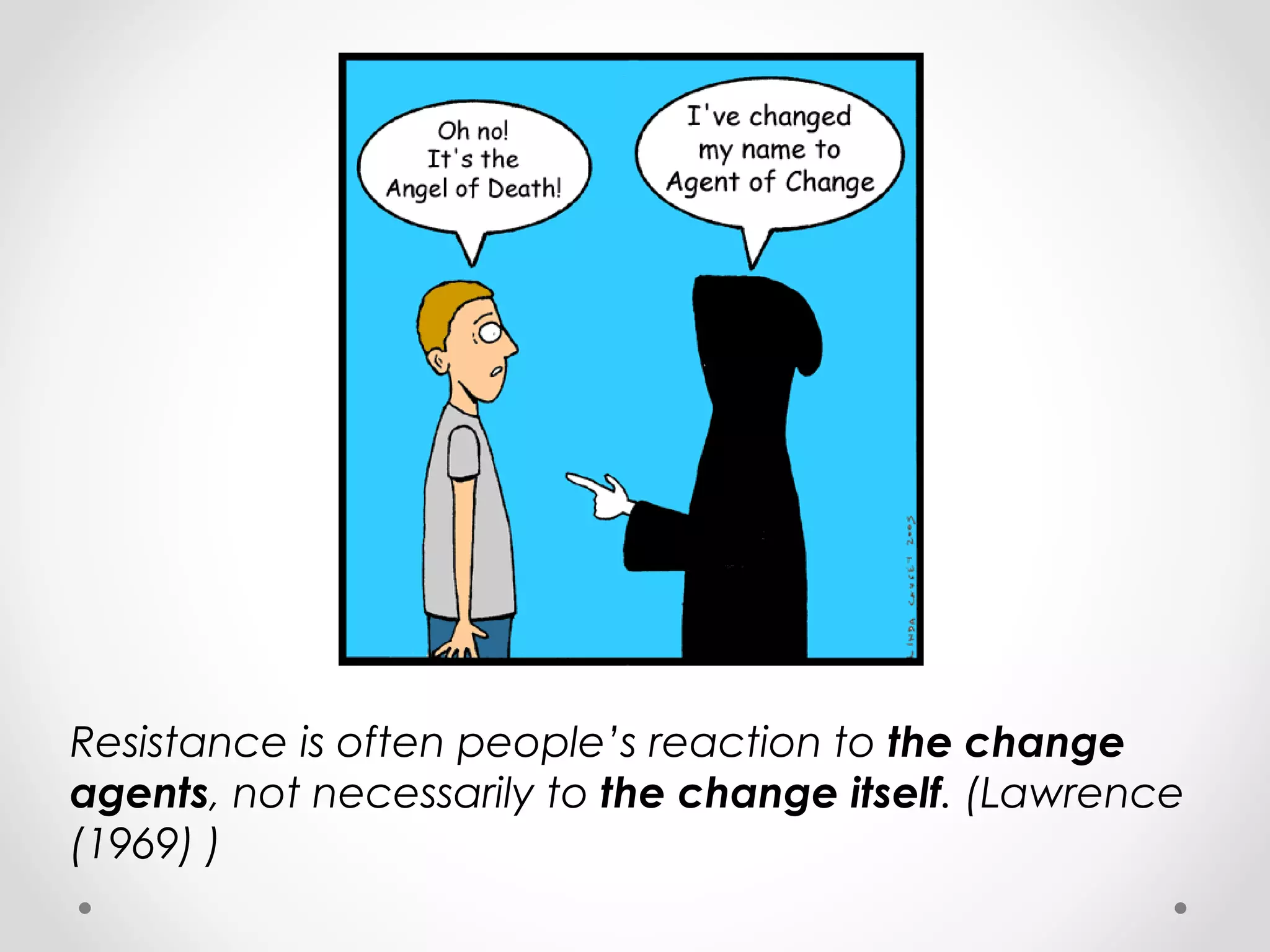 Resistance is often people’s reaction to the change 
agents, not necessarily to the change itself. (Lawrence 
(1969) ) 
 
