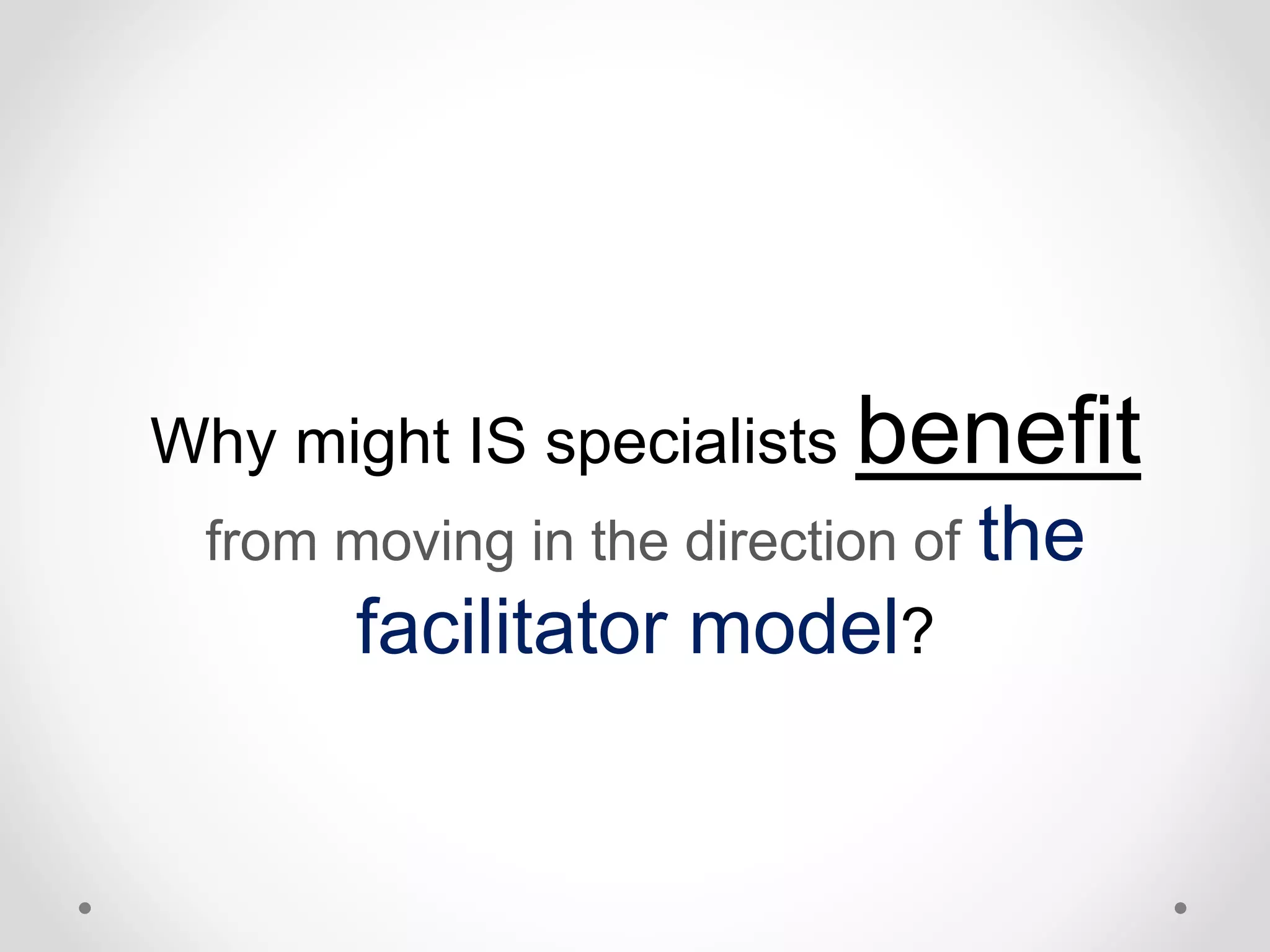 Why might IS specialists benefit 
from moving in the direction of the 
facilitator model? 
 