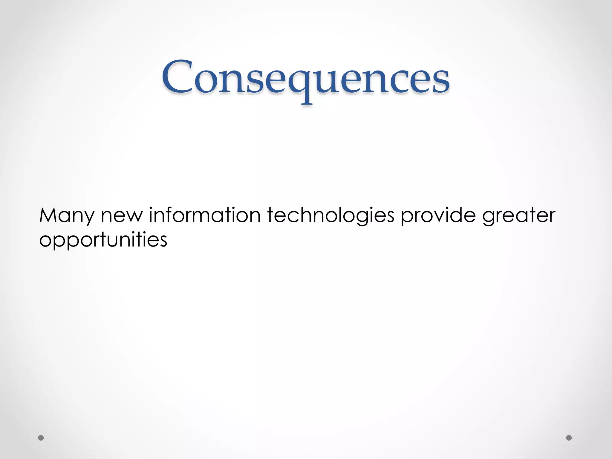 Consequences 
Many new information technologies provide greater 
opportunities 
 