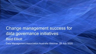 Data Management Association Australia Webinar, 28 July 2020
Change management success for
data governance initiatives
Reid Elliott
 