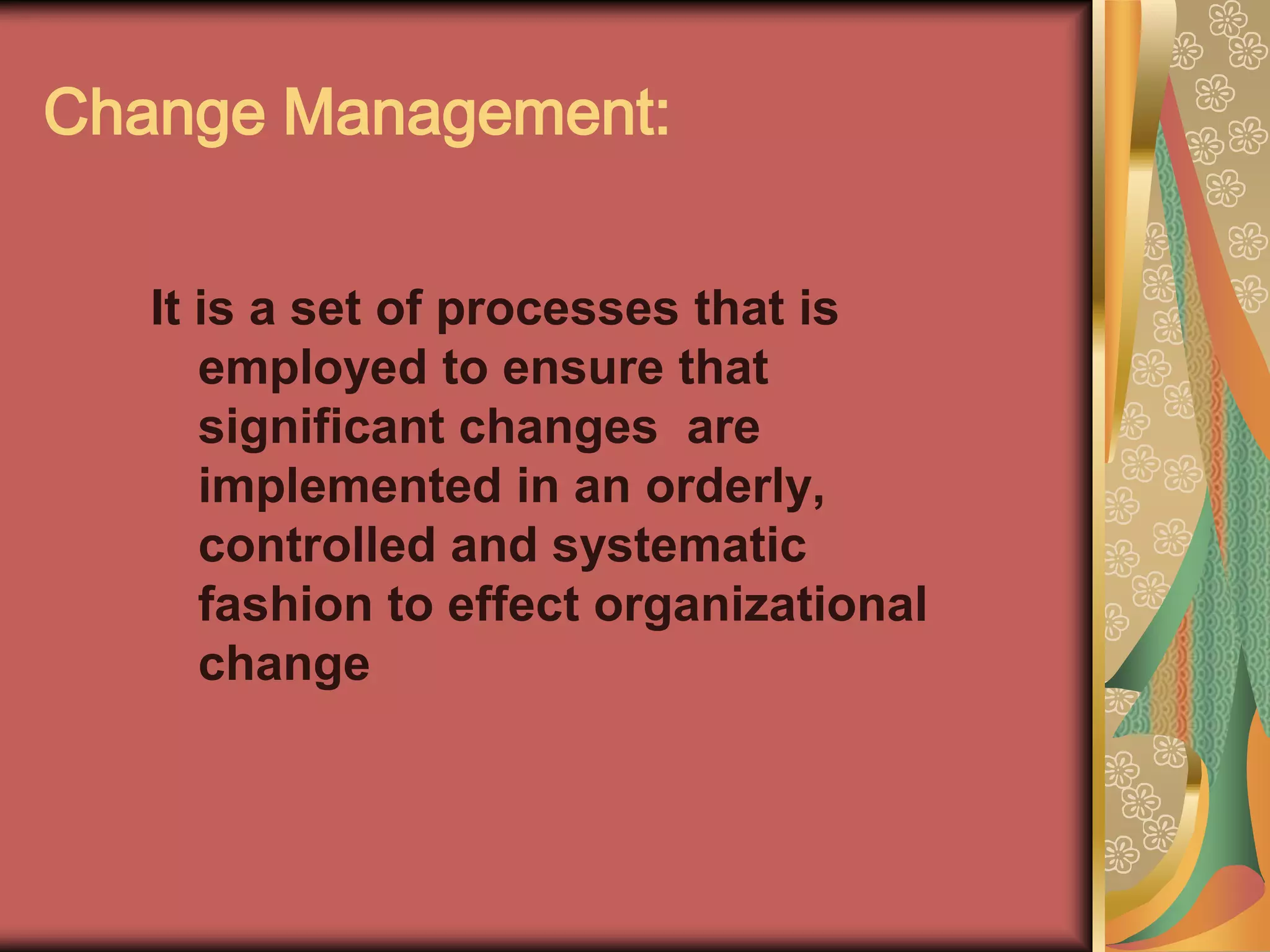 Change Management:It is a set of processes that is employed to ensure that  significant changes  are implemented in an orderly, controlled and systematic fashion to effect organizational change