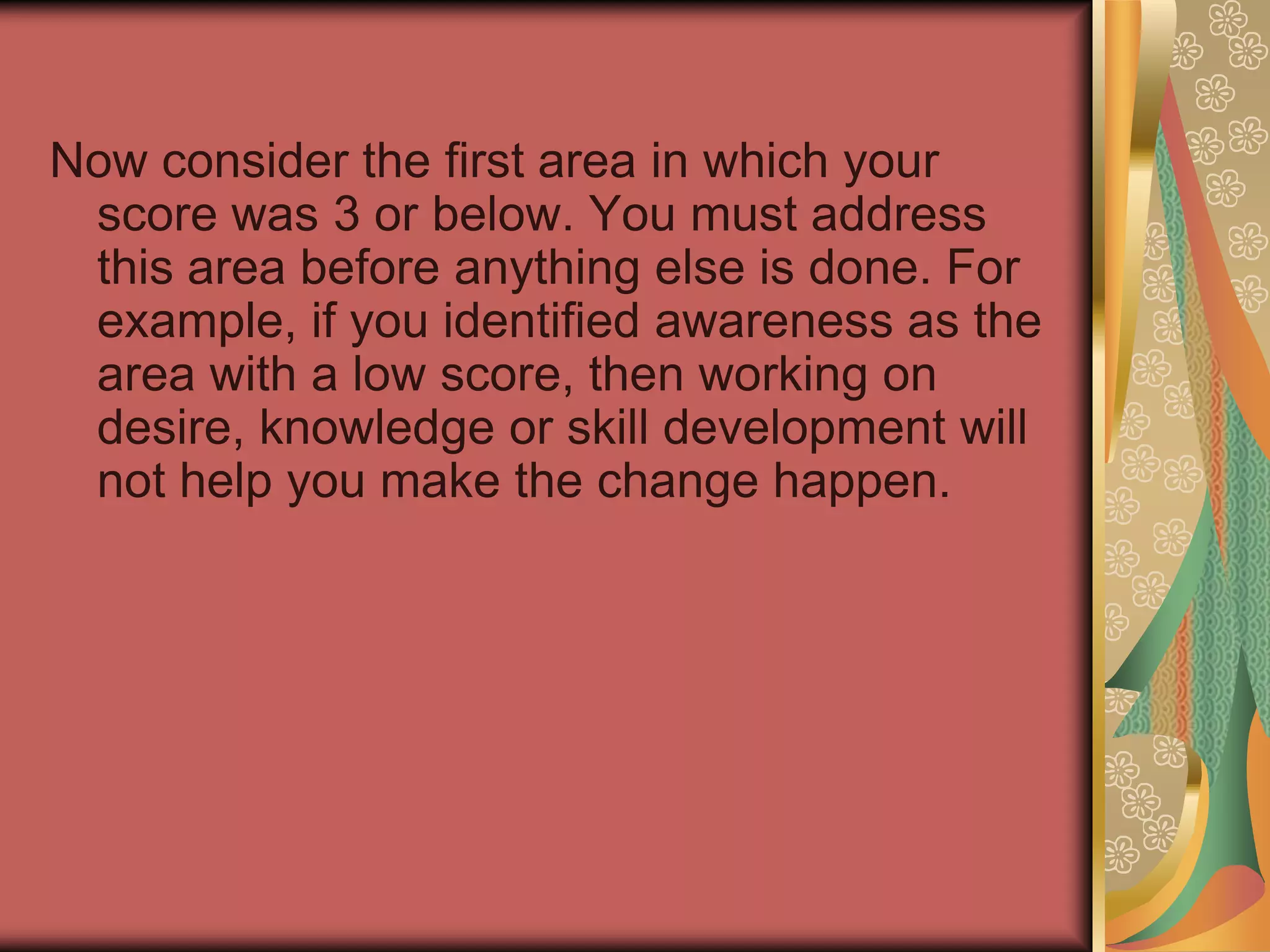 Now transfer your scores from each worksheet to the table. Take a moment to review your scores. Highlight those areas that scored a 3 or below, and identify (using the order listed on the score sheet) which was the first area to score less than 3.  