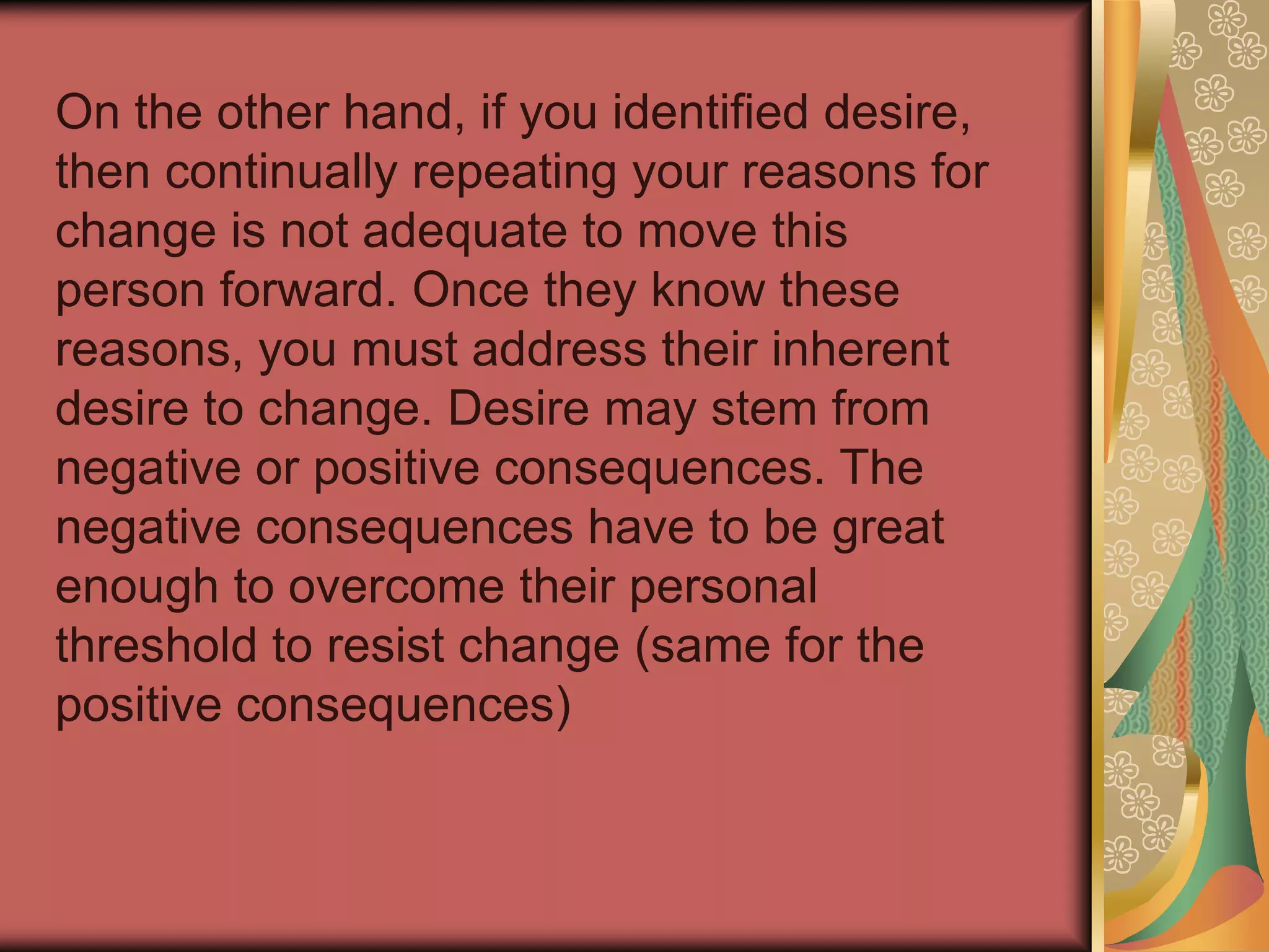 Now consider the first area in which your score was 3 or below. You must address this area before anything else is done. For example, if you identified awareness as the area with a low score, then working on desire, knowledge or skill development will not help you make the change happen. 
