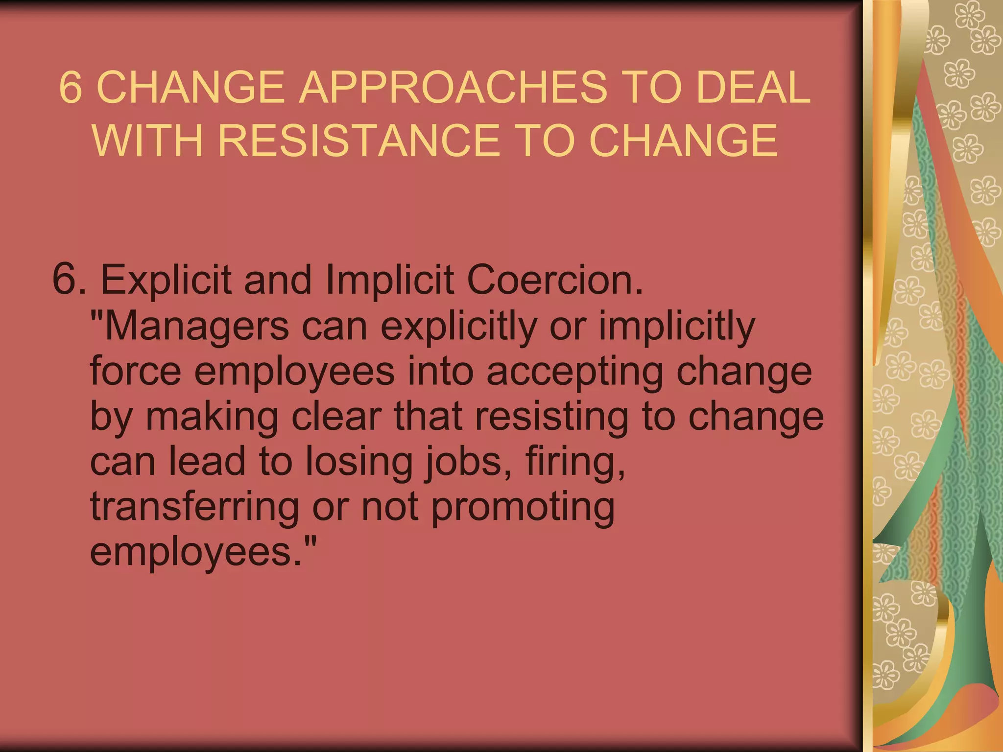 6 CHANGE APPROACHES TO DEAL WITH RESISTANCE TO CHANGE5. Manipulation and Co-option. "Co-option involves the patronizing gesture in bringing a person into a change management group for the sake of appearances rather than their substantive contribution." 