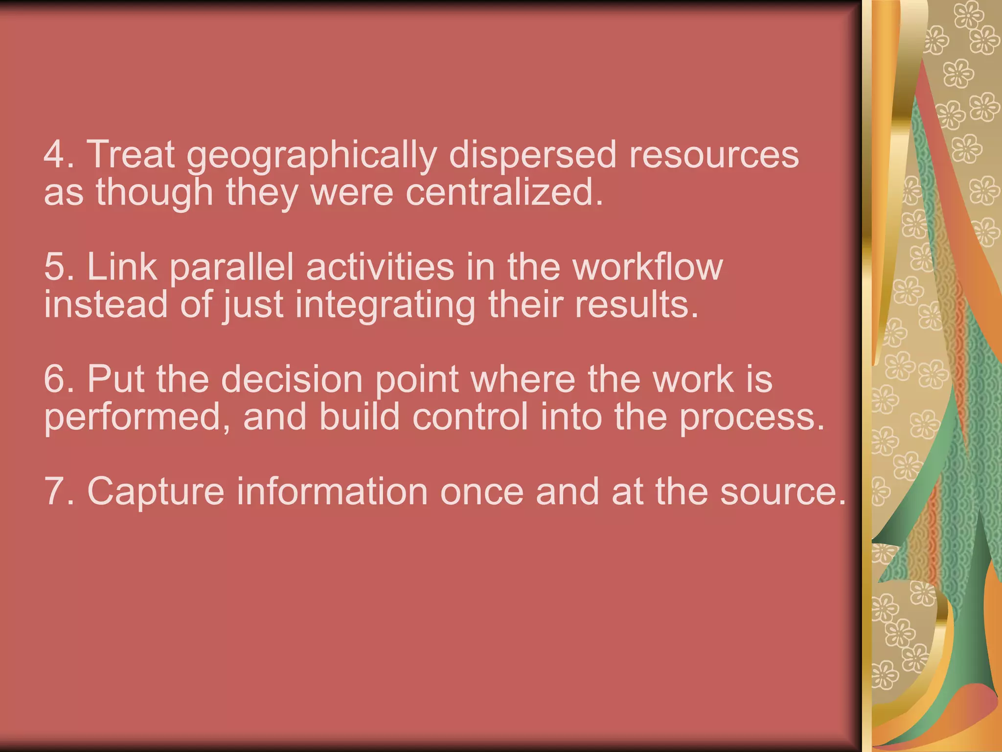 1. Organize around outcomes, not tasks. 2. Identify all the processes in an organization and prioritize them in order of redesign urgency. 3. Integrate information processing work into the real work that produces the information. 
