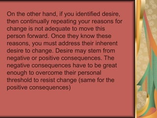 Now consider the first area in which your score was 3 or below. You must address this area before anything else is done. For example, if you identified awareness as the area with a low score, then working on desire, knowledge or skill development will not help you make the change happen. 