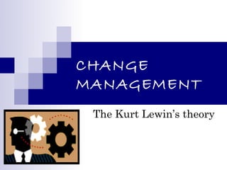 CHANGE
MANAGEMENT
 The Kurt Lewin’s theory
 