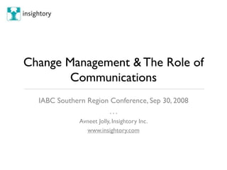 Change Management & The Role of
        Communications
  IABC Southern Region Conference, Sep 30, 2008
                       ...
              Avneet Jolly, Insightory Inc.
                www.insightory.com
 