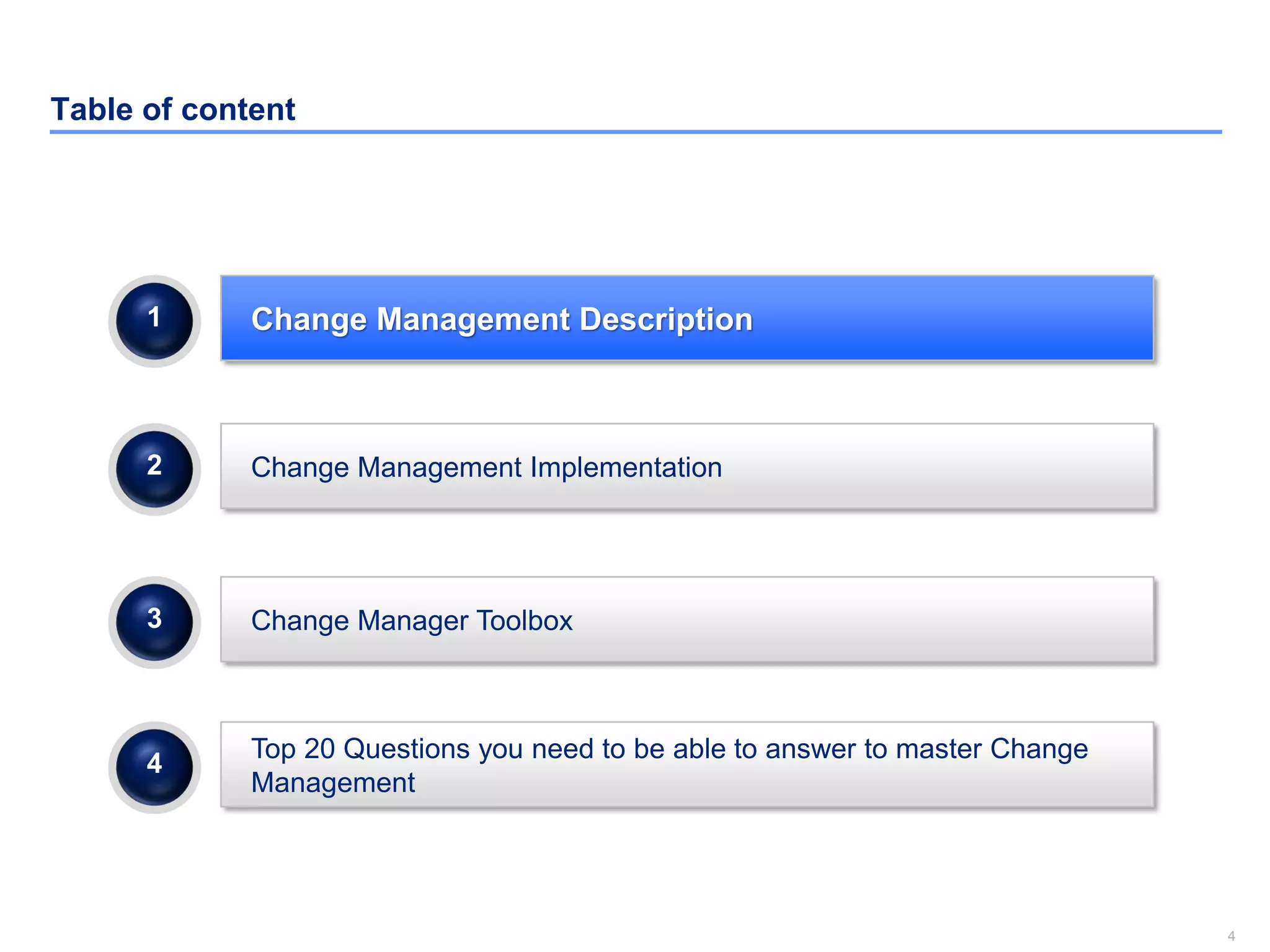 4
Table of content
Change Manager Toolbox3
Change Management Description1
Change Management Implementation2
Top 20 Questions you need to be able to answer to master Change
Management
4
 