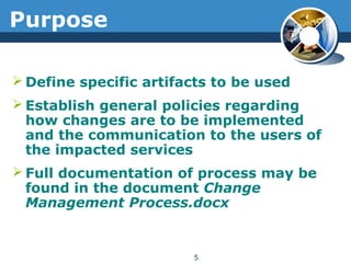 Purpose
 Define specific artifacts to be used
 Establish general policies regarding
how changes are to be implemented
and the communication to the users of
the impacted services
 Full documentation of process may be
found in the document Change
Management Process.docx
5
 